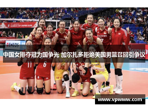 中国女排夺冠为国争光 加尔扎多拒绝美国男篮召回引争议