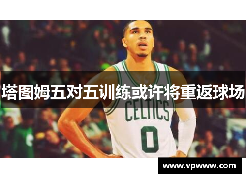 塔图姆五对五训练或许将重返球场